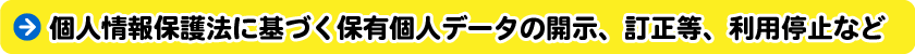 個人情報保護法に基づく保有個人データの開示、訂正等、利用停止など