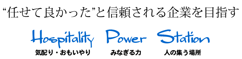 “任せて良かった”と信頼される企業を目指す Hospitality（気配り・おもいやり）Power（みなぎる力）Station（人の集う場所）