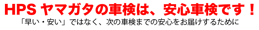 HPSヤマガタの車検は、安心車検です！　早い、安いだけでなく、次の車検までの安心をお届けするために