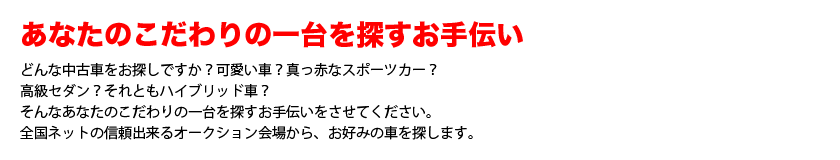 あなたのこだわりの一台を探すお手伝い　在庫にない車はオークション買い付けをします。