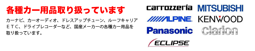 各種カー用品取り扱っています　カーナビ、カーオーディオ、ドレスアップチューン、ルーフキャリア、ＥＴＣ、ドライブレコーダーなど、国産メーカーの各種カー用品を取り扱っています。